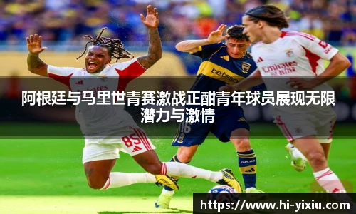阿根廷与马里世青赛激战正酣青年球员展现无限潜力与激情