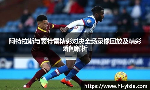 阿特拉斯与蒙特雷精彩对决全场录像回放及精彩瞬间解析