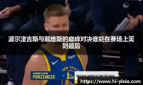 波尔津吉斯与戴维斯的巅峰对决谁能在赛场上笑到最后