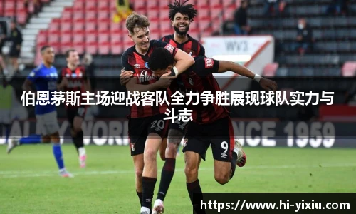 伯恩茅斯主场迎战客队全力争胜展现球队实力与斗志